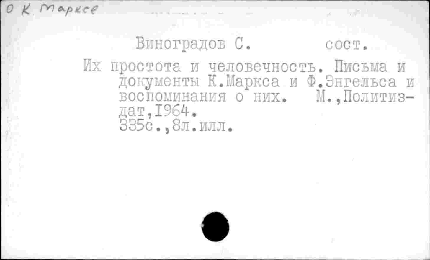 ﻿Виноградов С.	сост.
Их простота и человечность. Письма и документы К.Маркса и Ф.Энгельса и воспоминания о них. М.,Политиздат, 1964.
335с.,8л.илл.